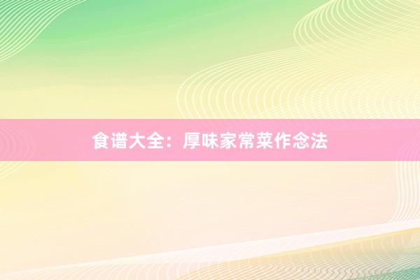 食谱大全：厚味家常菜作念法